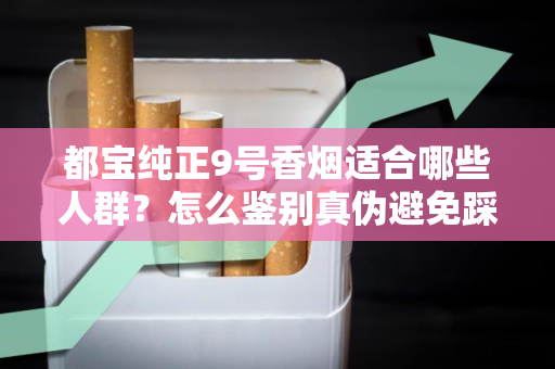 都宝纯正9号香烟适合哪些人群？怎么鉴别真伪避免踩坑？